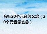 音标20个元音怎么念（20个元音怎么念）