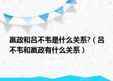 嬴政和吕不韦是什么关系?（吕不韦和嬴政有什么关系）