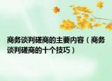 商务谈判磋商的主要内容（商务谈判磋商的十个技巧）