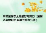 麻婆豆腐怎么做最好吃窍门（豆腐怎么做好吃 麻婆豆腐怎么做）