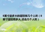 8英寸是多大的蛋糕够几个人吃（8英寸蛋糕有多大,适合几个人吃）