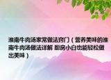 淮南牛肉汤家常做法窍门（营养美味的淮南牛肉汤做法详解 厨房小白也能轻松做出美味）