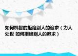 如何机智的拒绝别人的追求（为人处世 如何拒绝别人的追求）
