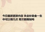 今日最新更新内容 失业补助金一生中可以领几次 有次数限制吗