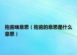 拖沓啥意思（拖沓的意思是什么意思）