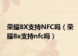 荣耀8X支持NFC吗（荣耀8x支持nfc吗）