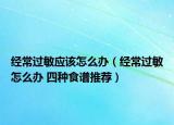 经常过敏应该怎么办（经常过敏怎么办 四种食谱推荐）