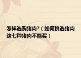 怎样选购猪肉?（如何挑选猪肉这七种猪肉不能买）