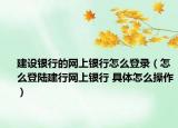 建设银行的网上银行怎么登录（怎么登陆建行网上银行 具体怎么操作）