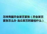 怎样克服开会发言紧张（开会发言紧张怎么办 当众发言时最怕什么）