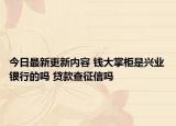 今日最新更新内容 钱大掌柜是兴业银行的吗 贷款查征信吗