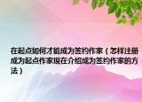 在起点如何才能成为签约作家（怎样注册成为起点作家现在介绍成为签约作家的方法）