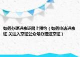 如何办理进京证网上预约（如何申请进京证 关注入京证公众号办理进京证）