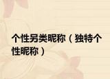 个性另类昵称（独特个性昵称）