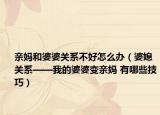 亲妈和婆婆关系不好怎么办（婆媳关系——我的婆婆变亲妈 有哪些技巧）