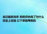 当日最新消息 拍拍贷协商了为什么还是上征信 以下原因导致的