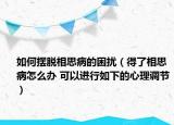 如何摆脱相思病的困扰（得了相思病怎么办 可以进行如下的心理调节）