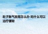 肚子胀气放屁怎么办 吃什么可以治疗便秘