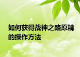 如何获得战神之路原精的操作方法