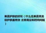 果蔬护肤的好处（什么瓜果蔬菜美容护肤最有效 注意用量和时间间隔）