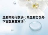 血脂高如何解决（高血脂怎么办 下面就分享方法）