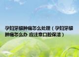 孕妇牙龈肿痛怎么处理（孕妇牙龈肿痛怎么办 应注意口腔保洁）