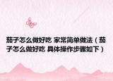 茄子怎么做好吃 家常简单做法（茄子怎么做好吃 具体操作步骤如下）