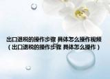 出口退税的操作步骤 具体怎么操作视频（出口退税的操作步骤 具体怎么操作）