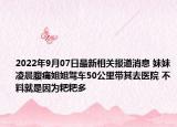 2022年9月07日最新相关报道消息 妹妹凌晨腹痛姐姐驾车50公里带其去医院 不料就是因为粑粑多