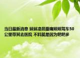 当日最新消息 妹妹凌晨腹痛姐姐驾车50公里带其去医院 不料就是因为粑粑多