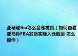 亚马逊fba怎么合仓发货（如何查看亚马孙FBA发货实际入仓数量 怎么操作）