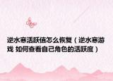 逆水寒活跃值怎么恢复（逆水寒游戏 如何查看自己角色的活跃度）