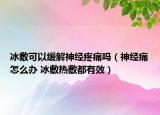 冰敷可以缓解神经疼痛吗（神经痛怎么办 冰敷热敷都有效）