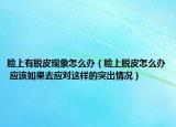 脸上有脱皮现象怎么办（脸上脱皮怎么办 应该如果去应对这样的突出情况）