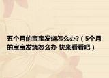 五个月的宝宝发烧怎么办?（5个月的宝宝发烧怎么办 快来看看吧）