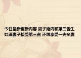 今日最新更新内容 男子婚内和第三者生娃逼妻子接受第三者 还想享受一夫多妻
