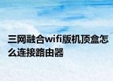 三网融合wifi版机顶盒怎么连接路由器
