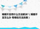 睡眠不足有什么方法解决?（睡眠不足怎么办 有哪些方法改善）