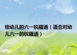 给幼儿的六一祝福语（适合对幼儿六一的祝福语）