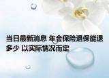 当日最新消息 年金保险退保能退多少 以实际情况而定