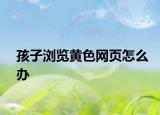 孩子浏览黄色网页怎么办
