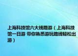 上海科技馆六大线路游（上海科技馆一日游 带你熟悉游玩路线轻松出游）