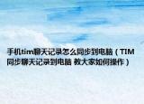 手机tim聊天记录怎么同步到电脑（TIM同步聊天记录到电脑 教大家如何操作）