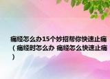 痛经怎么办15个妙招帮你快速止痛（痛经时怎么办 痛经怎么快速止痛）