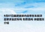 9月07日最新更新内容京东车抵贷是要求全款车吗 利息高吗 详细情况介绍