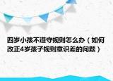 四岁小孩不遵守规则怎么办（如何改正4岁孩子规则意识差的问题）