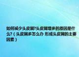 如何减少头皮屑?头皮屑增多的原因是什么?（头皮屑多怎么办 形成头皮屑的主要因素）
