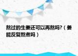 熬过的生姜还可以再熬吗?（姜能反复熬煮吗）