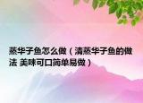蒸华子鱼怎么做（清蒸华子鱼的做法 美味可口简单易做）
