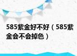 585紫金好不好（585紫金会不会掉色）